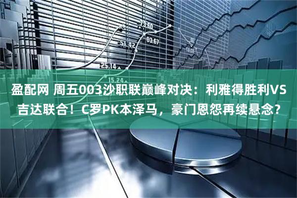 盈配网 周五003沙职联巅峰对决：利雅得胜利VS吉达联合！C罗PK本泽马，豪门恩怨再续悬念？