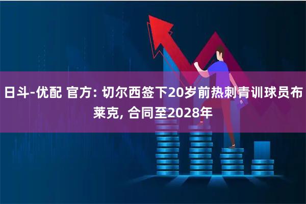 日斗-优配 官方: 切尔西签下20岁前热刺青训球员布莱克, 合同至2028年