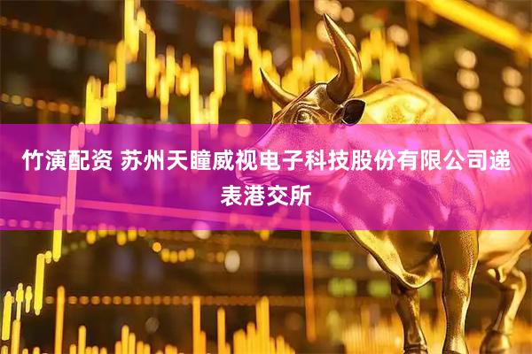 竹演配资 苏州天瞳威视电子科技股份有限公司递表港交所