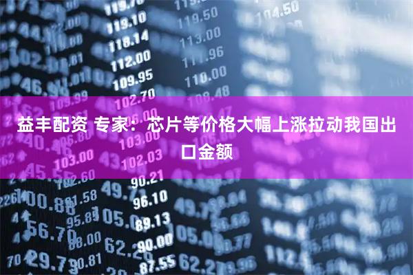 益丰配资 专家：芯片等价格大幅上涨拉动我国出口金额