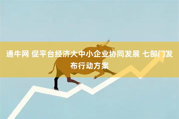 通牛网 促平台经济大中小企业协同发展 七部门发布行动方案