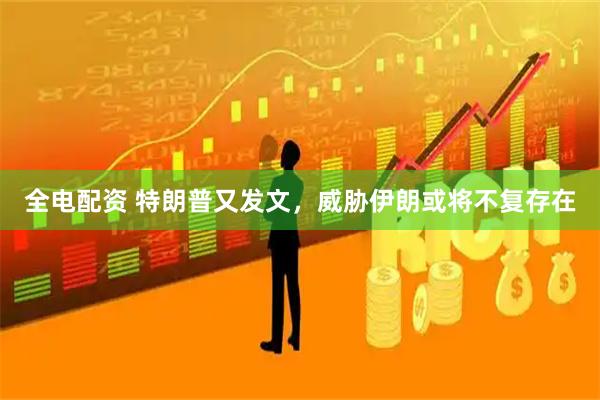 全电配资 特朗普又发文，威胁伊朗或将不复存在
