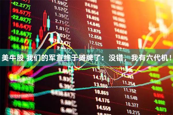 美牛股 我们的军宣终于摊牌了：没错，我有六代机！