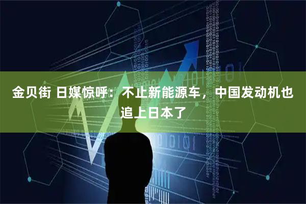 金贝街 日媒惊呼：不止新能源车，中国发动机也追上日本了