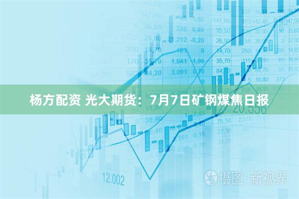 杨方配资 光大期货：7月7日矿钢煤焦日报