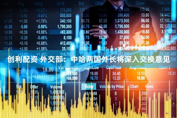 创利配资 外交部：中哈两国外长将深入交换意见