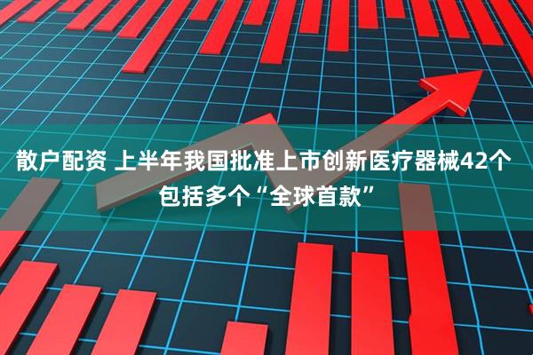 散户配资 上半年我国批准上市创新医疗器械42个 包括多个“全球首款”