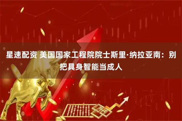 星速配资 美国国家工程院院士斯里·纳拉亚南：别把具身智能当成人