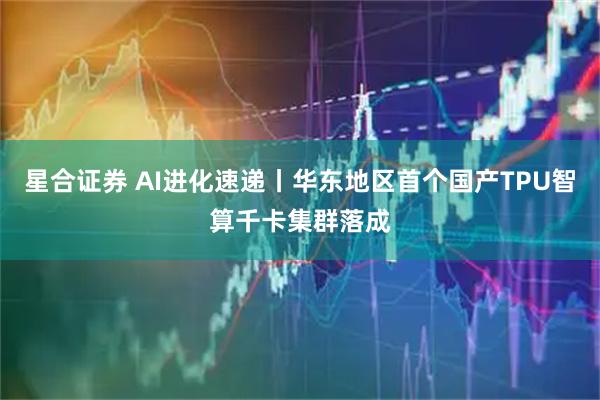 星合证券 AI进化速递丨华东地区首个国产TPU智算千卡集群落成