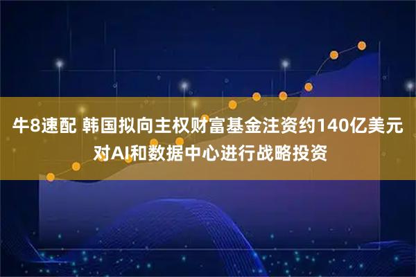 牛8速配 韩国拟向主权财富基金注资约140亿美元 对AI和数据中心进行战略投资