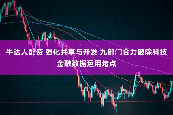 牛达人配资 强化共享与开发 九部门合力破除科技金融数据运用堵点
