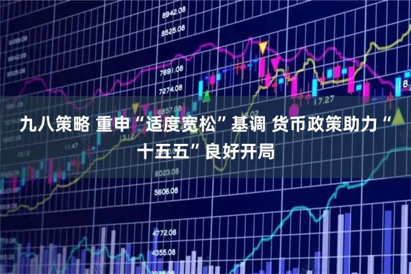 九八策略 重申“适度宽松”基调 货币政策助力“十五五”良好开局