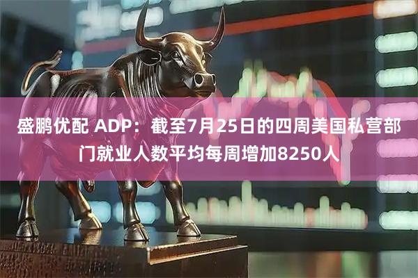 盛鹏优配 ADP：截至7月25日的四周美国私营部门就业人数平均每周增加8250人