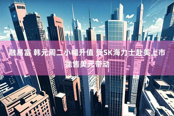 融易富 韩元周二小幅升值 受SK海力士赴美上市抛售美元带动